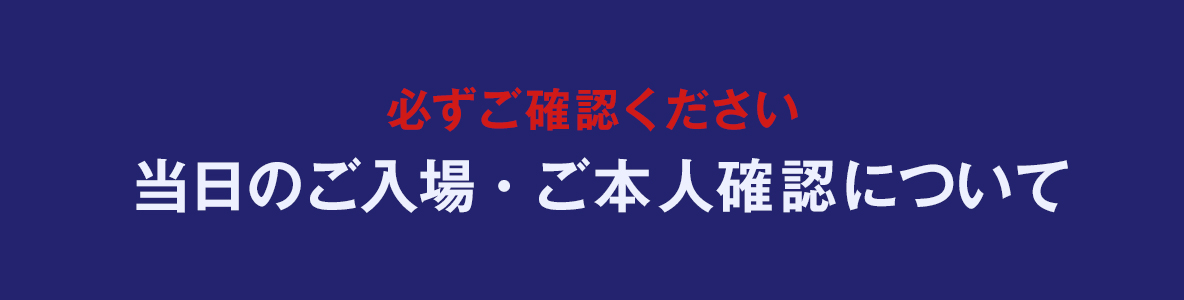 必ずご確認ください 当日のご入場・ご本人確認について