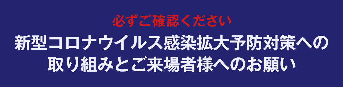 必ずご確認ください 新型コロナウイルス感染拡大予防対策への取り組みとご来場者様へのお願い
